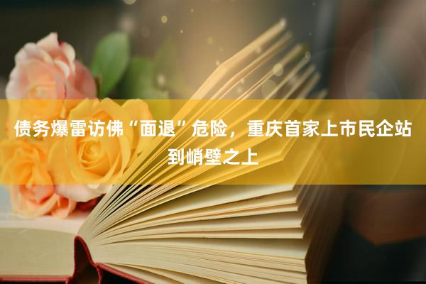 债务爆雷访佛“面退”危险，重庆首家上市民企站到峭壁之上