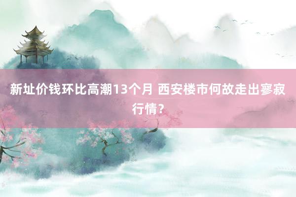 新址价钱环比高潮13个月 西安楼市何故走出寥寂行情？