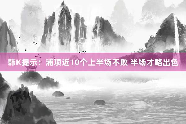 韩K提示：浦项近10个上半场不败 半场才略出色