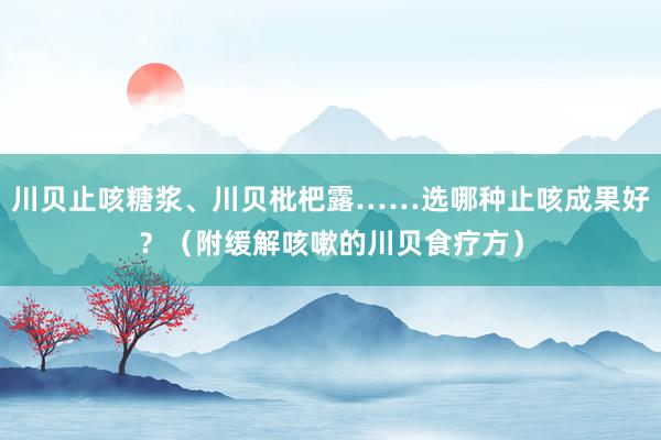 川贝止咳糖浆、川贝枇杷露……选哪种止咳成果好？（附缓解咳嗽的川贝食疗方）