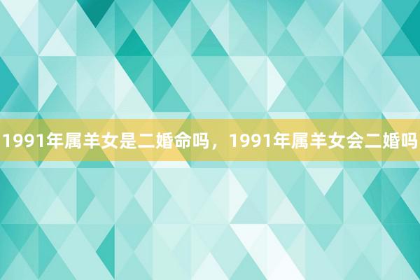 1991年属羊女是二婚命吗，1991年属羊女会二婚吗