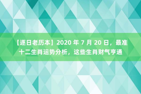 【逐日老历本】2020 年 7 月 20 日，最准十二生肖运势分析，这些生肖财气亨通