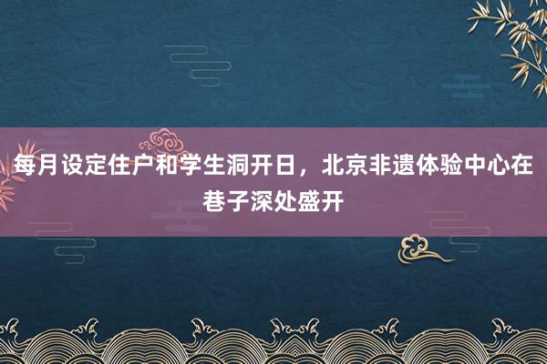 每月设定住户和学生洞开日，北京非遗体验中心在巷子深处盛开