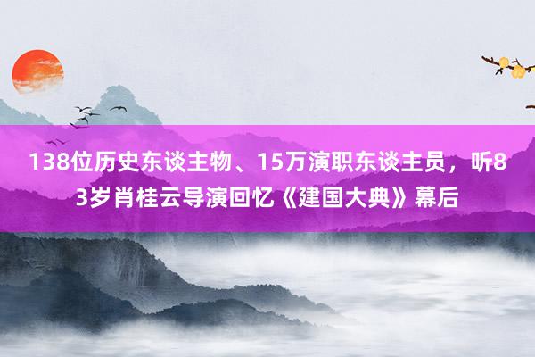 138位历史东谈主物、15万演职东谈主员，听83岁肖桂云导演回忆《建国大典》幕后