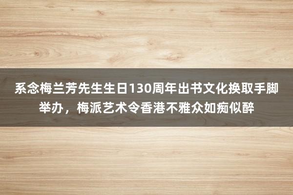 系念梅兰芳先生生日130周年出书文化换取手脚举办，梅派艺术令香港不雅众如痴似醉