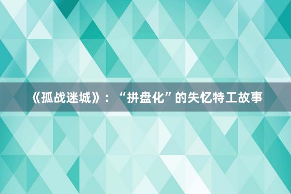 《孤战迷城》：“拼盘化”的失忆特工故事