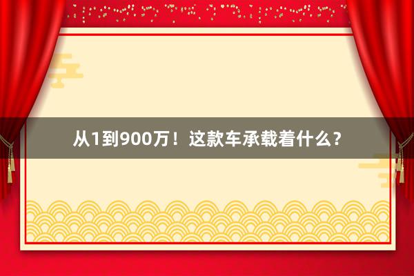 从1到900万！这款车承载着什么？