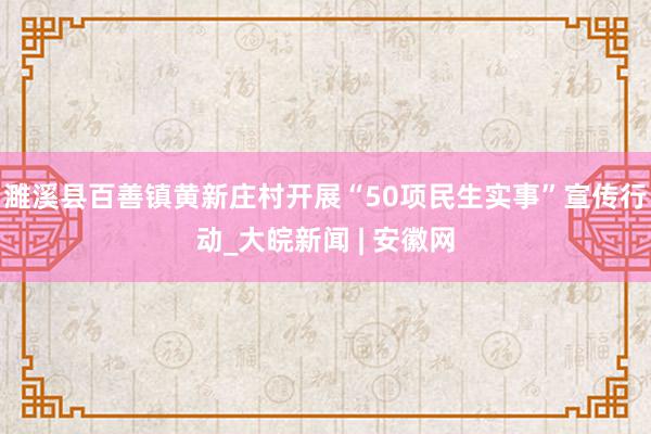 濉溪县百善镇黄新庄村开展“50项民生实事”宣传行动_大皖新闻 | 安徽网