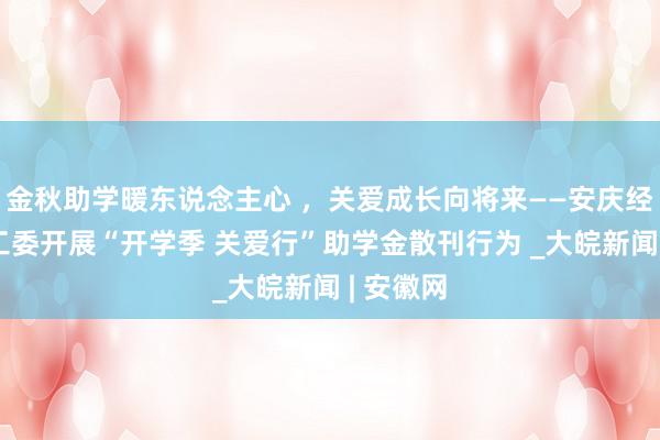 金秋助学暖东说念主心 ，关爱成长向将来——安庆经开区关工委开展“开学季 关爱行”助学金散刊行为 _大皖新闻 | 安徽网