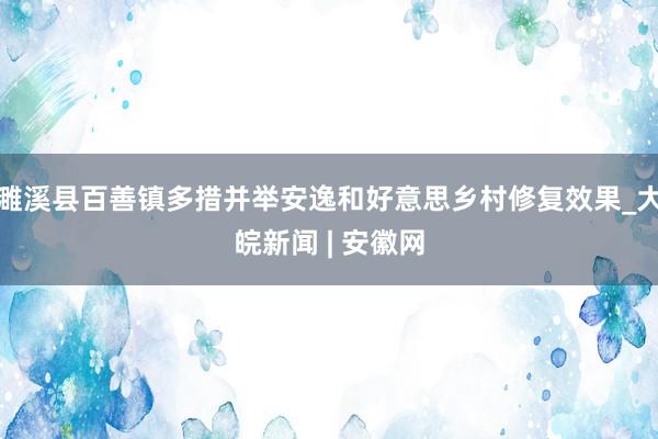 濉溪县百善镇多措并举安逸和好意思乡村修复效果_大皖新闻 | 安徽网