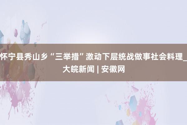 怀宁县秀山乡“三举措”激动下层统战做事社会料理_大皖新闻 | 安徽网