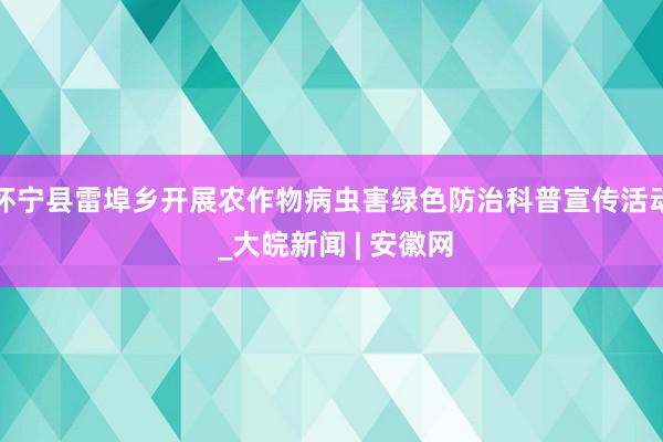 怀宁县雷埠乡开展农作物病虫害绿色防治科普宣传活动 _大皖新闻 | 安徽网