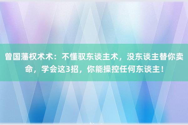 曾国藩权术术：不懂驭东谈主术，没东谈主替你卖命，学会这3招，你能操控任何东谈主！