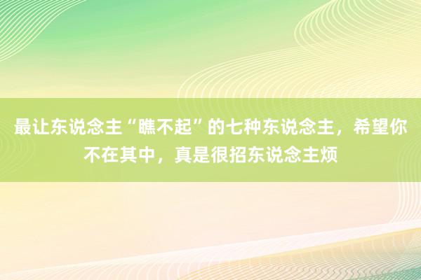 最让东说念主“瞧不起”的七种东说念主，希望你不在其中，真是很招东说念主烦