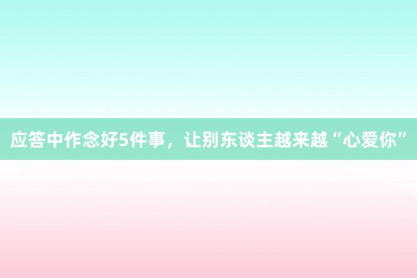 应答中作念好5件事，让别东谈主越来越“心爱你”