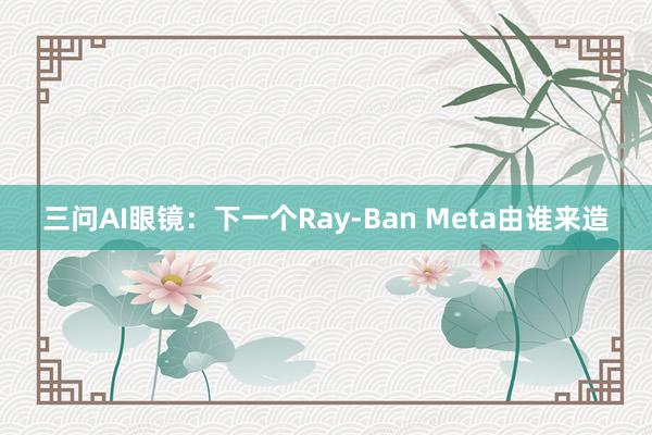 三问AI眼镜：下一个Ray-Ban Meta由谁来造