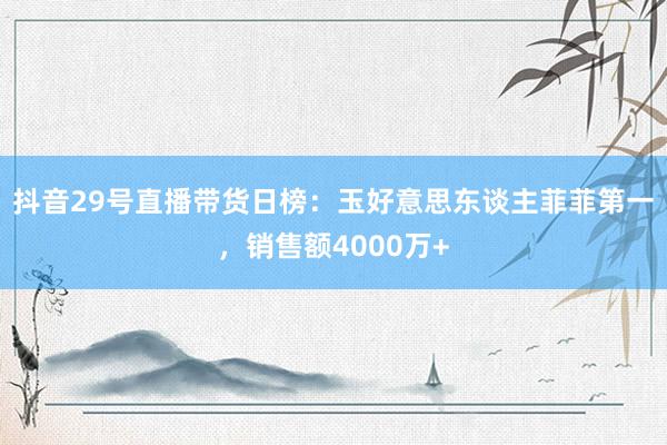 抖音29号直播带货日榜：玉好意思东谈主菲菲第一，销售额4000万+