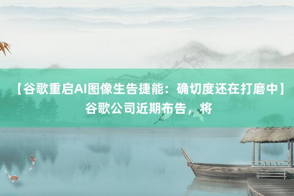 【谷歌重启AI图像生告捷能：确切度还在打磨中】 谷歌公司近期布告，将