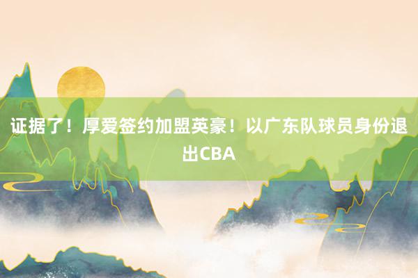 证据了！厚爱签约加盟英豪！以广东队球员身份退出CBA