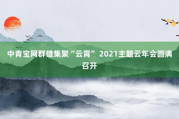 中青宝网群雄集聚“云霄” 2021主题云年会圆满召开