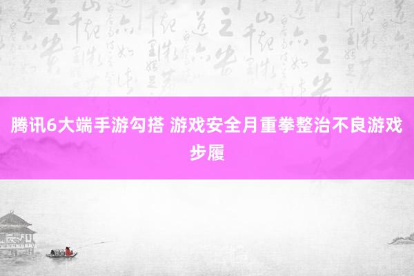 腾讯6大端手游勾搭 游戏安全月重拳整治不良游戏步履