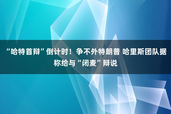 “哈特首辩”倒计时！争不外特朗普 哈里斯团队据称给与“闭麦”辩说