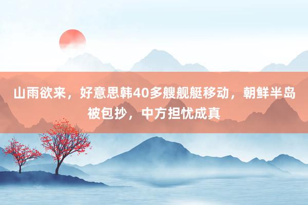 山雨欲来，好意思韩40多艘舰艇移动，朝鲜半岛被包抄，中方担忧成真