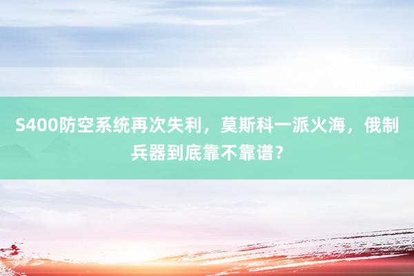 S400防空系统再次失利，莫斯科一派火海，俄制兵器到底靠不靠谱？