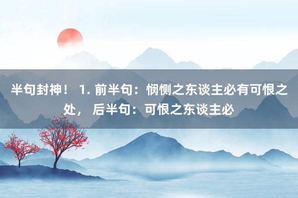 半句封神！ 1. 前半句：悯恻之东谈主必有可恨之处， 后半句：可恨之东谈主必