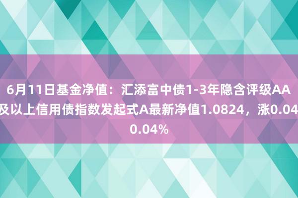 6月11日基金净值：汇添富中债1-3年隐含评级AA+及以上信用债指数发起式A最新净值1.0824，涨0.04%