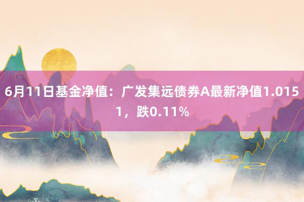 6月11日基金净值：广发集远债券A最新净值1.0151，跌0.11%