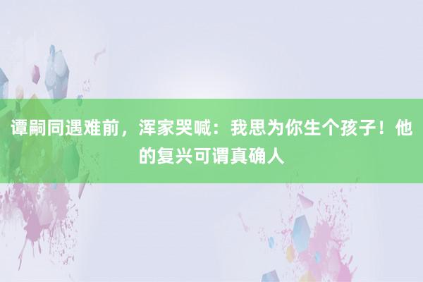 谭嗣同遇难前，浑家哭喊：我思为你生个孩子！他的复兴可谓真确人