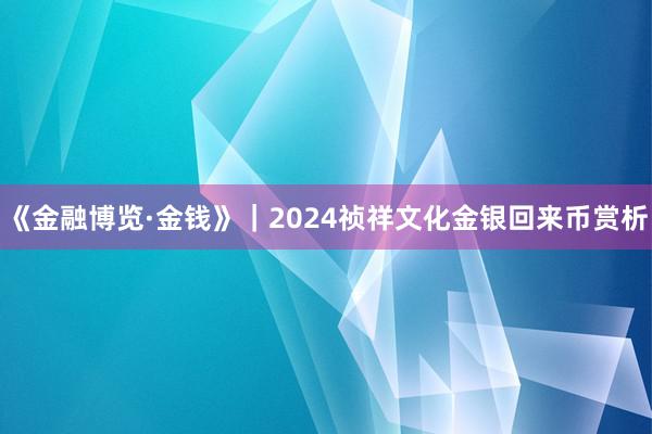 《金融博览·金钱》｜2024祯祥文化金银回来币赏析