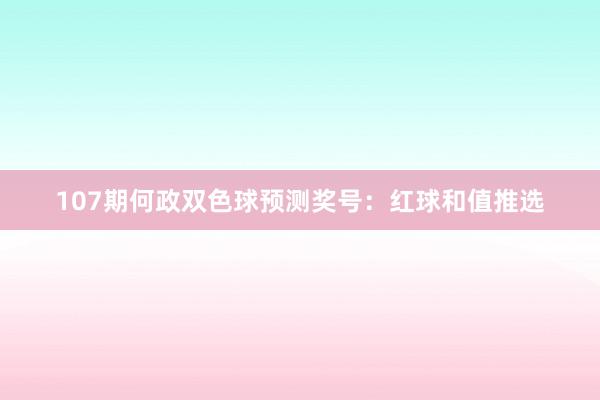 107期何政双色球预测奖号：红球和值推选