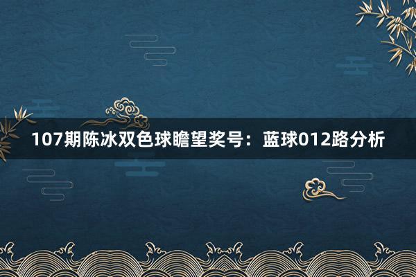 107期陈冰双色球瞻望奖号：蓝球012路分析