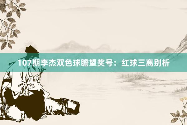 107期李杰双色球瞻望奖号：红球三离别析