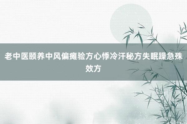 老中医颐养中风偏瘫验方心悸冷汗秘方失眠躁急殊效方