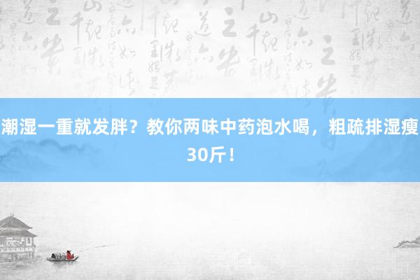 潮湿一重就发胖？教你两味中药泡水喝，粗疏排湿瘦30斤！