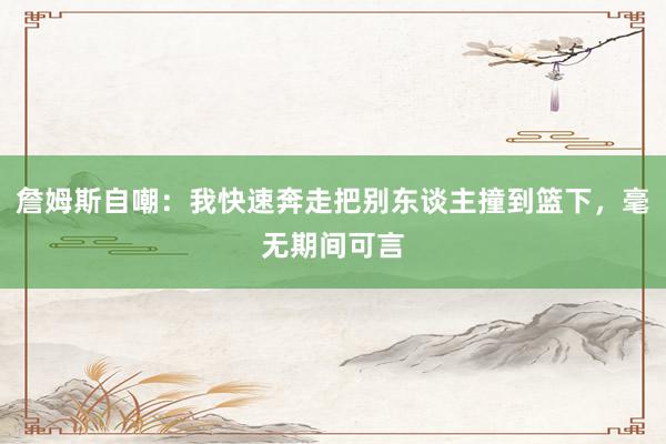 詹姆斯自嘲：我快速奔走把别东谈主撞到篮下，毫无期间可言