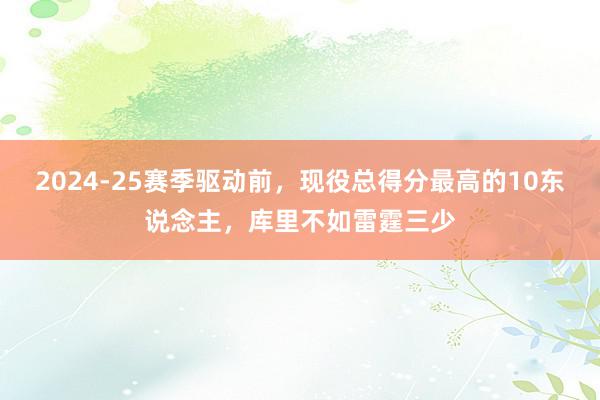 2024-25赛季驱动前，现役总得分最高的10东说念主，库里不如雷霆三少