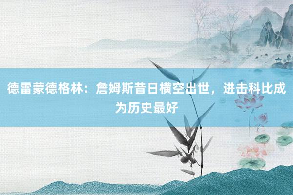 德雷蒙德格林：詹姆斯昔日横空出世，进击科比成为历史最好