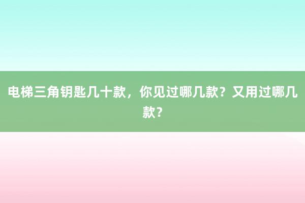 电梯三角钥匙几十款，你见过哪几款？又用过哪几款？