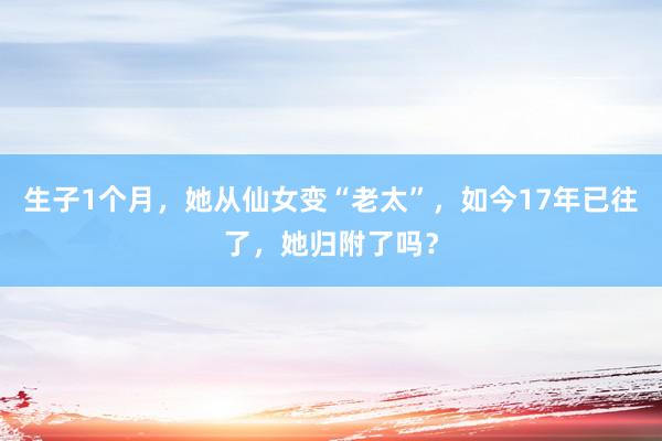 生子1个月，她从仙女变“老太”，如今17年已往了，她归附了吗？