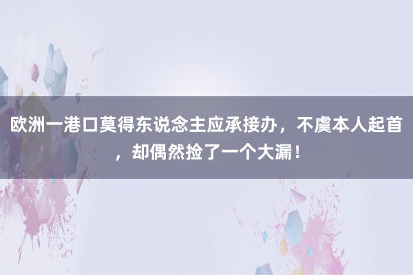 欧洲一港口莫得东说念主应承接办，不虞本人起首，却偶然捡了一个大漏！