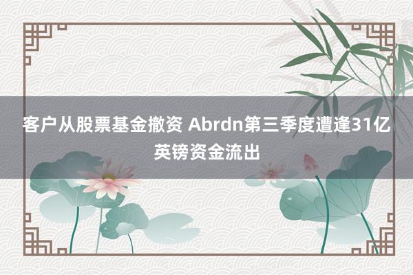 客户从股票基金撤资 Abrdn第三季度遭逢31亿英镑资金流出