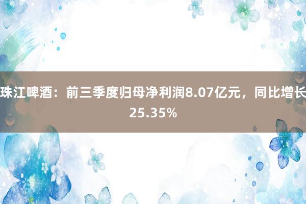 珠江啤酒：前三季度归母净利润8.07亿元，同比增长25.35%