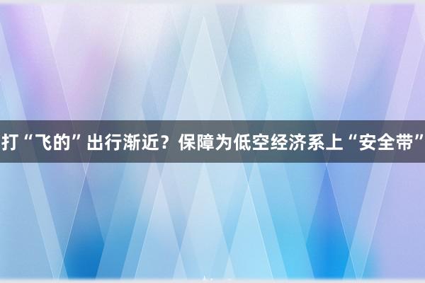 打“飞的”出行渐近？保障为低空经济系上“安全带”