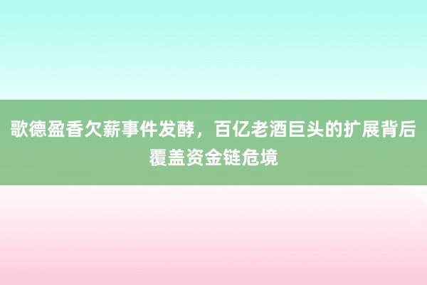 歌德盈香欠薪事件发酵，百亿老酒巨头的扩展背后覆盖资金链危境