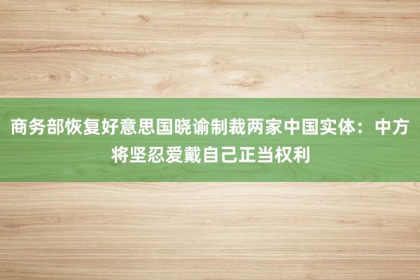 商务部恢复好意思国晓谕制裁两家中国实体：中方将坚忍爱戴自己正当权利