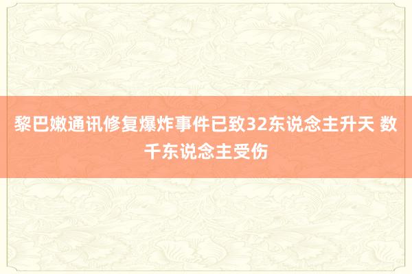 黎巴嫩通讯修复爆炸事件已致32东说念主升天 数千东说念主受伤